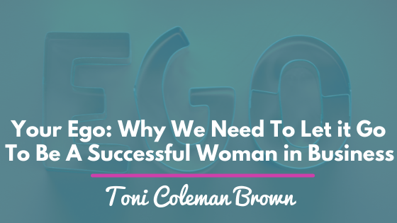 Your Ego: Why We Need To Let it Go To Be A Successful Woman in Business